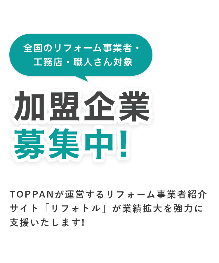 全国のリフォーム事業者・工務店・職人さん対象 加盟企業募集中！ TOPPANが運営するリフォーム事業者紹介サイト「リフォトル」が業績拡大を強力に支援いたします!