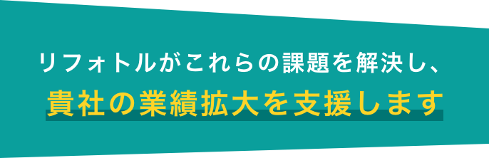 リフォトルがこれらの課題を解決し、貴社の業績拡大を支援します
